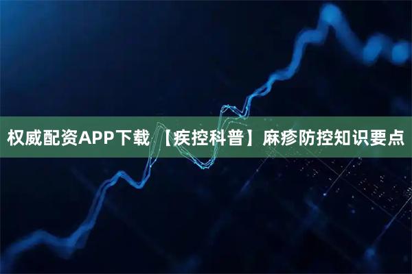 权威配资APP下载 【疾控科普】麻疹防控知识要点