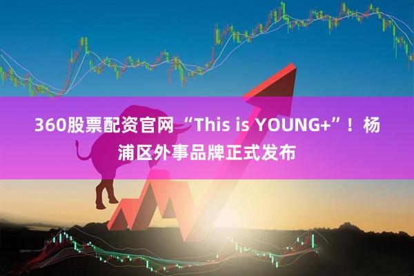 360股票配资官网 “This is YOUNG+”！杨浦区外事品牌正式发布