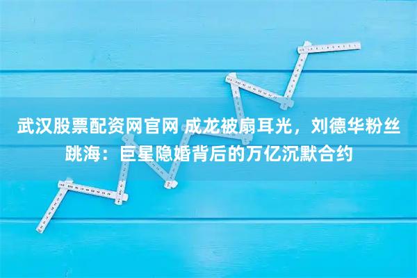 武汉股票配资网官网 成龙被扇耳光，刘德华粉丝跳海：巨星隐婚背后的万亿沉默合约