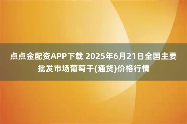 点点金配资APP下载 2025年6月21日全国主要批发市场葡萄干(通货)价格行情