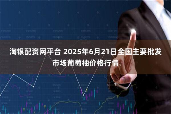 淘银配资网平台 2025年6月21日全国主要批发市场葡萄柚价格行情