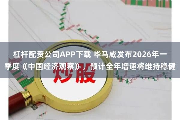 杠杆配资公司APP下载 毕马威发布2026年一季度《中国经济观察》，预计全年增速将维持稳健