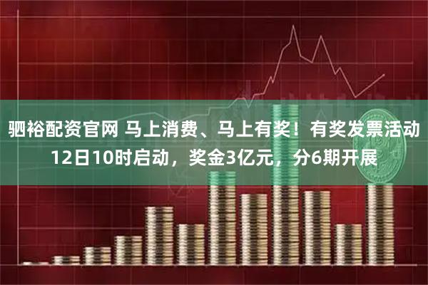 驷裕配资官网 马上消费、马上有奖！有奖发票活动12日10时启动，奖金3亿元，分6期开展