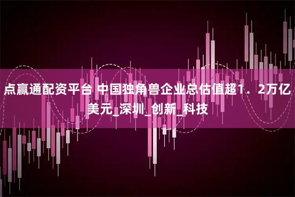 点赢通配资平台 中国独角兽企业总估值超1．2万亿美元_深圳_创新_科技