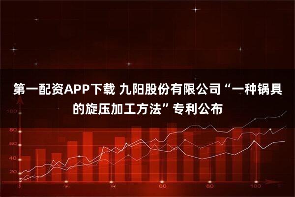 第一配资APP下载 九阳股份有限公司“一种锅具的旋压加工方法”专利公布