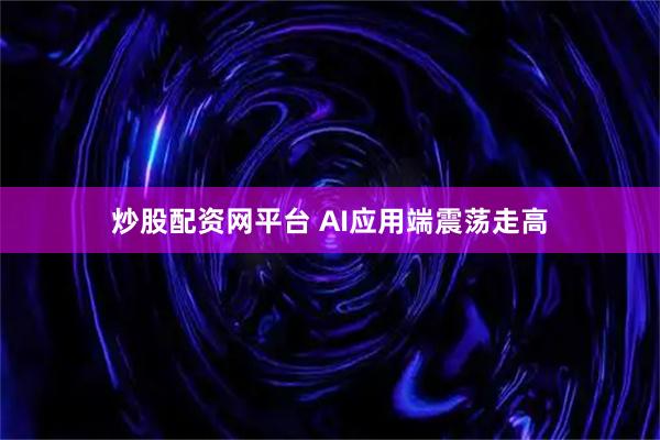 炒股配资网平台 AI应用端震荡走高