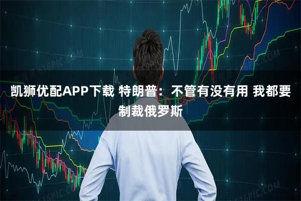 凯狮优配APP下载 特朗普：不管有没有用 我都要制裁俄罗斯