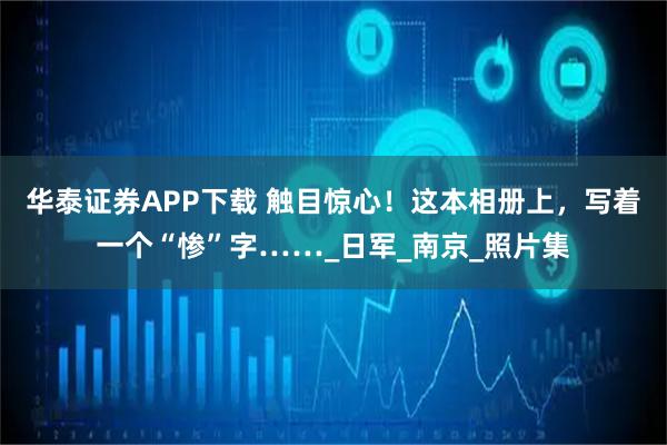 华泰证券APP下载 触目惊心！这本相册上，写着一个“惨”字……_日军_南京_照片集