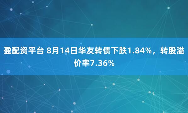 盈配资平台 8月14日华友转债下跌1.84%，转股溢价率7.36%