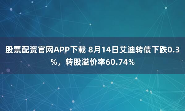 股票配资官网APP下载 8月14日艾迪转债下跌0.3%，转股溢价率60.74%