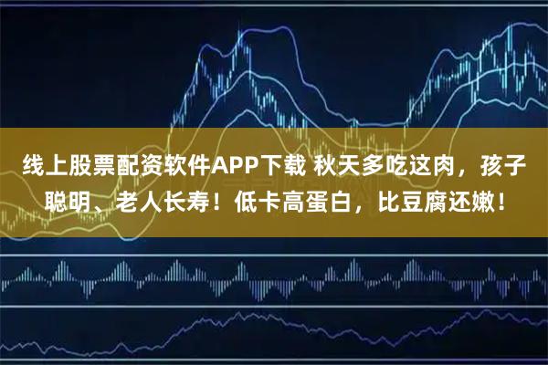 线上股票配资软件APP下载 秋天多吃这肉，孩子聪明、老人长寿！低卡高蛋白，比豆腐还嫩！