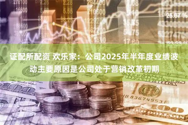 证配所配资 欢乐家：公司2025年半年度业绩波动主要原因是公司处于营销改革初期