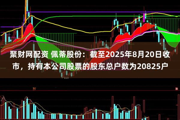 聚财网配资 佩蒂股份：截至2025年8月20日收市，持有本公司股票的股东总户数为20825户