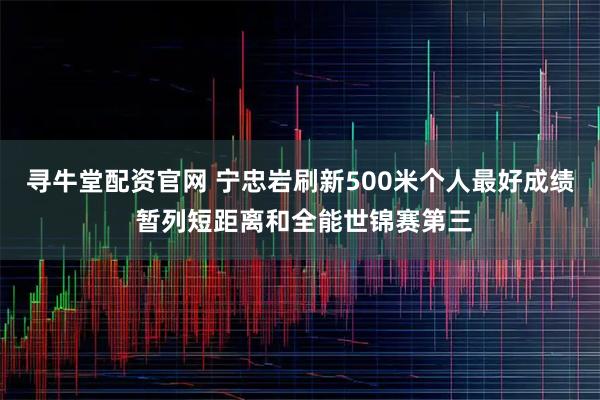 寻牛堂配资官网 宁忠岩刷新500米个人最好成绩 暂列短距离和全能世锦赛第三