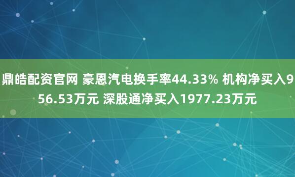 鼎皓配资官网 豪恩汽电换手率44.33% 机构净买入956.53万元 深股通净买入1977.23万元